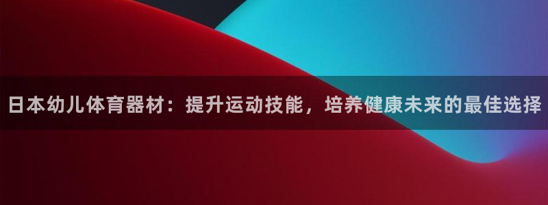 星奥娱乐集团怎么样：日本幼儿体育器材：提升运动技能，